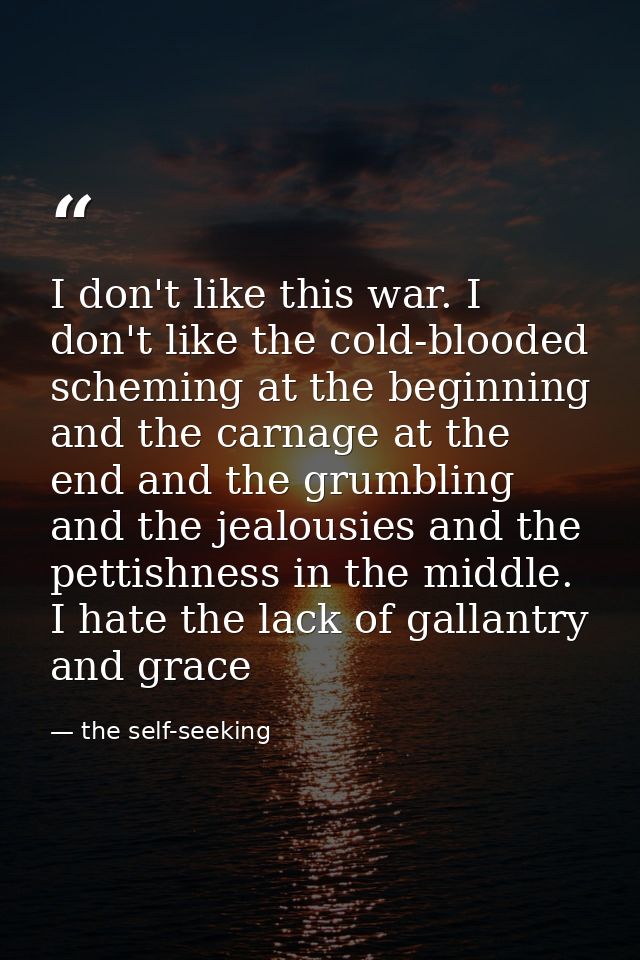 I don't like this war. I don't like the cold-blooded scheming at the beginning and the carnage at the end and the grumbl — the self-seeking