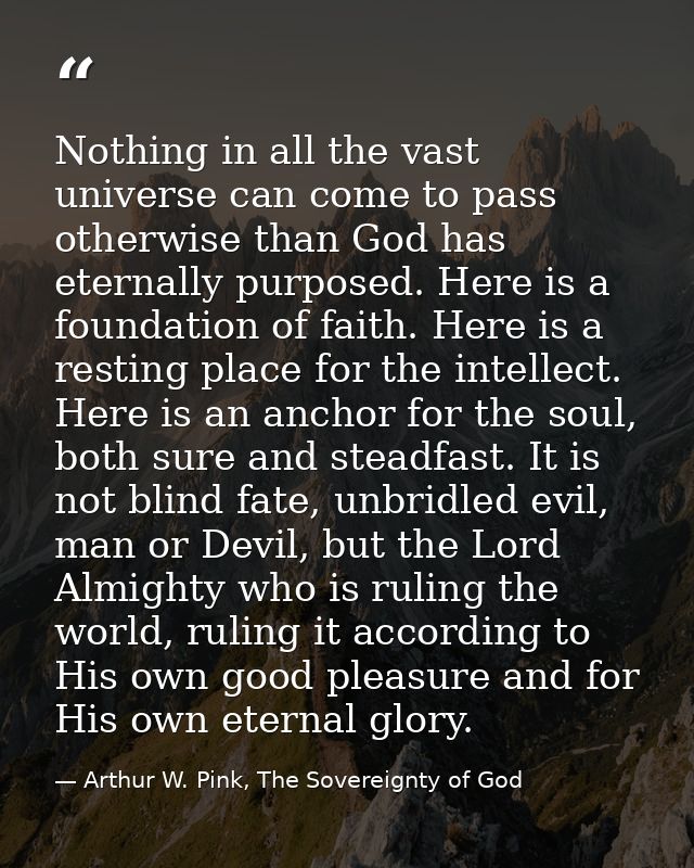 Nothing in all the vast universe can come to pass otherwise than God has eternally purposed. Here is a foundation of fai — Arthur W. Pink, The Sovereignty of God