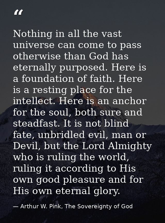 Nothing in all the vast universe can come to pass otherwise than God has eternally purposed. Here is a foundation of fai — Arthur W. Pink, The Sovereignty of God