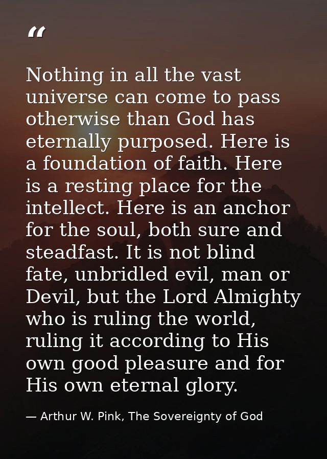 Nothing in all the vast universe can come to pass otherwise than God has eternally purposed. Here is a foundation of fai — Arthur W. Pink, The Sovereignty of God