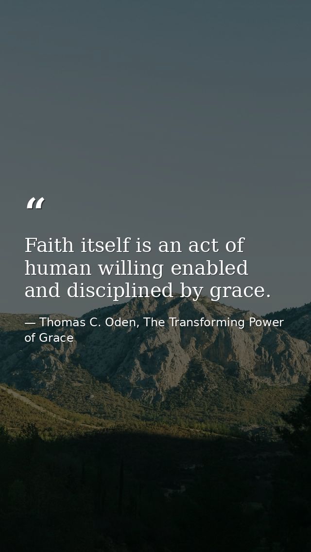 Faith itself is an act of human willing enabled and disciplined by grace. — Thomas C. Oden, The Transforming Power of Grace