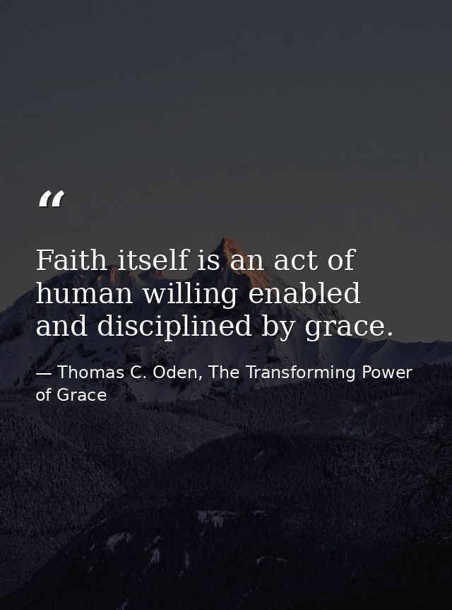 Faith itself is an act of human willing enabled and disciplined by grace. — Thomas C. Oden, The Transforming Power of Grace