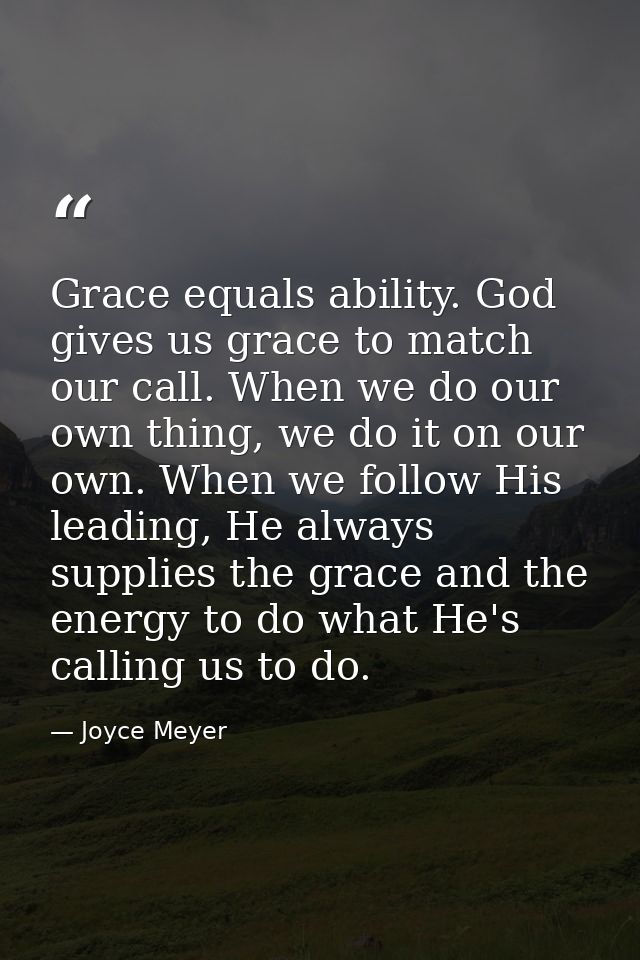 Grace equals ability. God gives us grace to match our call. When we do our own thing, we do it on our own. When we follo — Joyce Meyer