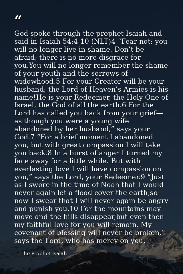 God spoke through the prophet Isaiah and said in Isaiah 54:4-10 (NLT)4 “Fear not; you will no longer live in shame. Don’ — The Prophet Isaiah