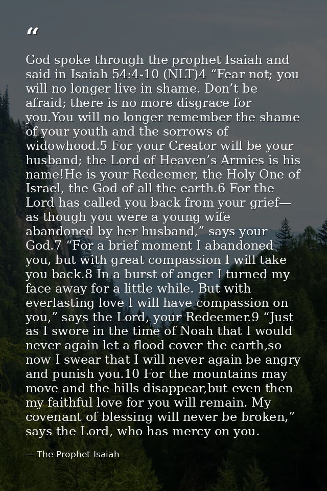 God spoke through the prophet Isaiah and said in Isaiah 54:4-10 (NLT)4 “Fear not; you will no longer live in shame. Don’ — The Prophet Isaiah