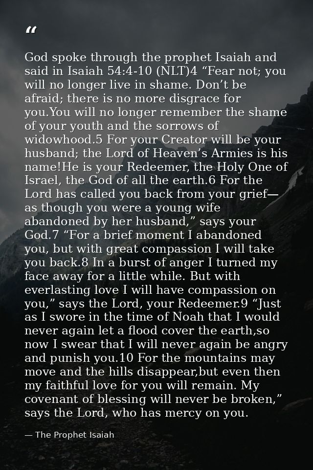 God spoke through the prophet Isaiah and said in Isaiah 54:4-10 (NLT)4 “Fear not; you will no longer live in shame. Don’ — The Prophet Isaiah
