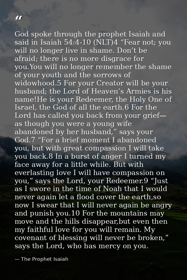 God spoke through the prophet Isaiah and said in Isaiah 54:4-10 (NLT)4 “Fear not; you will no longer live in shame. Don’ — The Prophet Isaiah