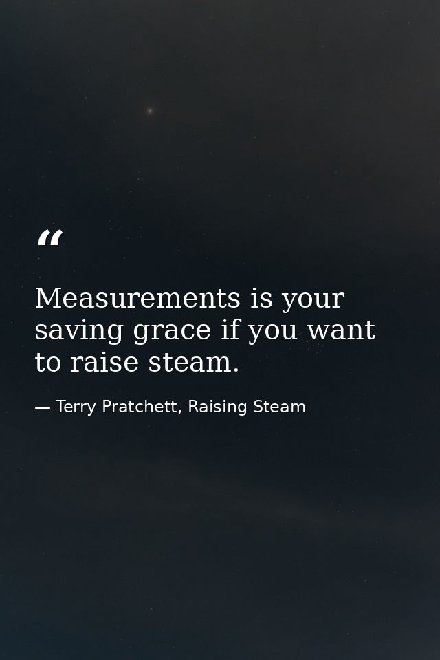 Measurements is your saving grace if you want to raise steam. — Terry Pratchett, Raising Steam