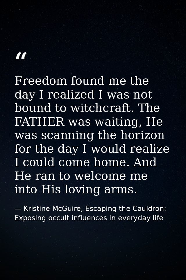 Freedom found me the day I realized I was not bound to witchcraft. The FATHER was waiting, He was scanning the horizon f — Kristine McGuire, Escaping the Cauldron: Exposing occult influences in everyday life