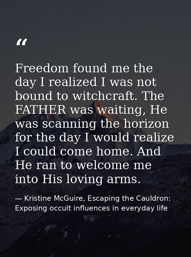 Freedom found me the day I realized I was not bound to witchcraft. The FATHER was waiting, He was scanning the horizon f — Kristine McGuire, Escaping the Cauldron: Exposing occult influences in everyday life
