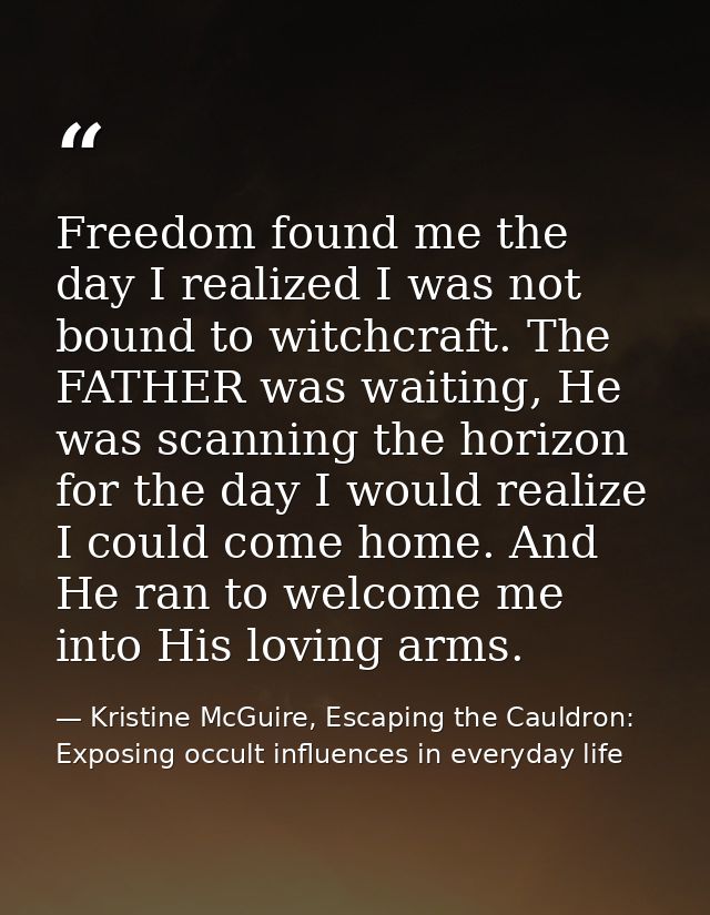 Freedom found me the day I realized I was not bound to witchcraft. The FATHER was waiting, He was scanning the horizon f — Kristine McGuire, Escaping the Cauldron: Exposing occult influences in everyday life