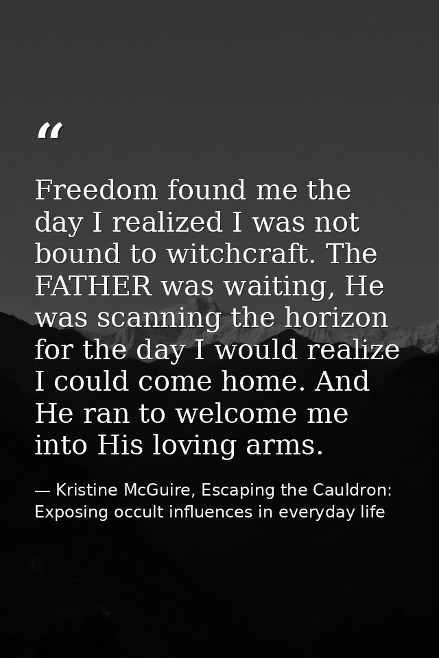 Freedom found me the day I realized I was not bound to witchcraft. The FATHER was waiting, He was scanning the horizon f — Kristine McGuire, Escaping the Cauldron: Exposing occult influences in everyday life