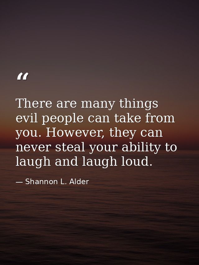 There are many things evil people can take from you. However, they can never steal your ability to laugh and laugh loud. — Shannon L. Alder