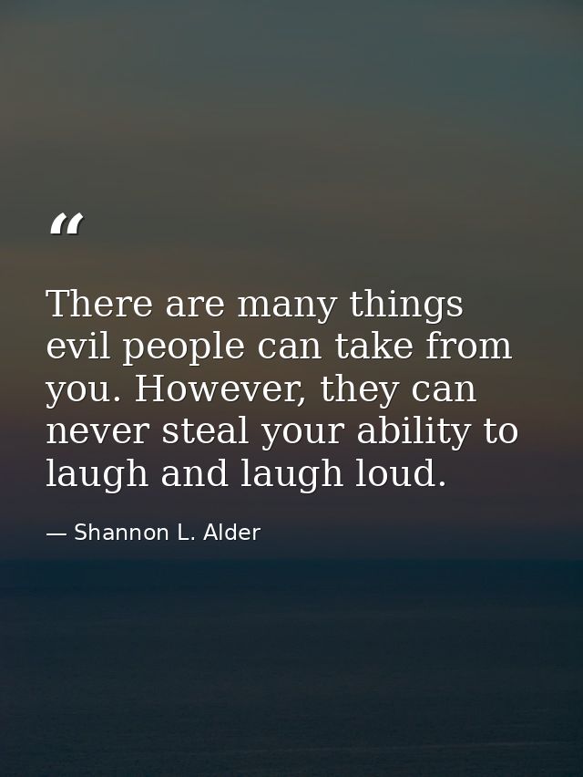 There are many things evil people can take from you. However, they can never steal your ability to laugh and laugh loud. — Shannon L. Alder