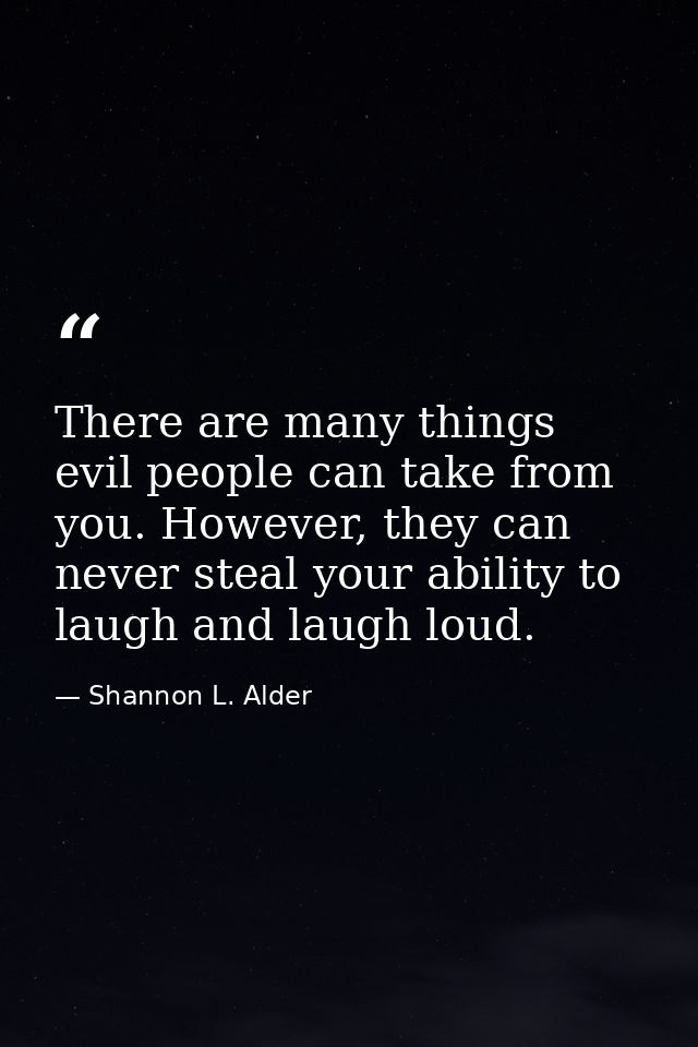 There are many things evil people can take from you. However, they can never steal your ability to laugh and laugh loud. — Shannon L. Alder