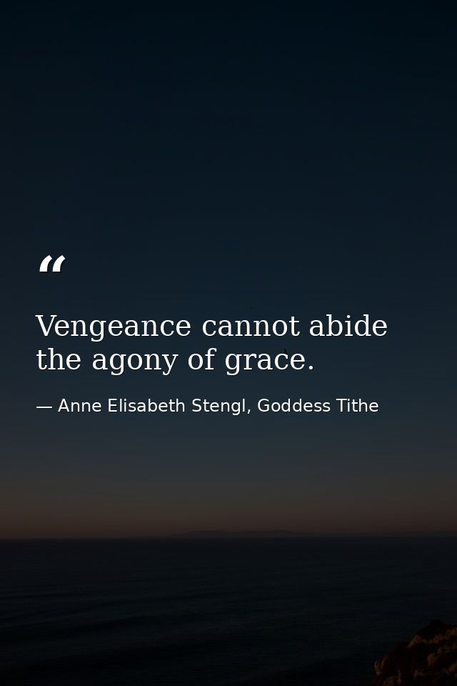 Vengeance cannot abide the agony of grace. — Anne Elisabeth Stengl, Goddess Tithe