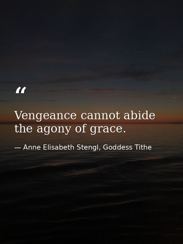Vengeance cannot abide the agony of grace. — Anne Elisabeth Stengl, Goddess Tithe