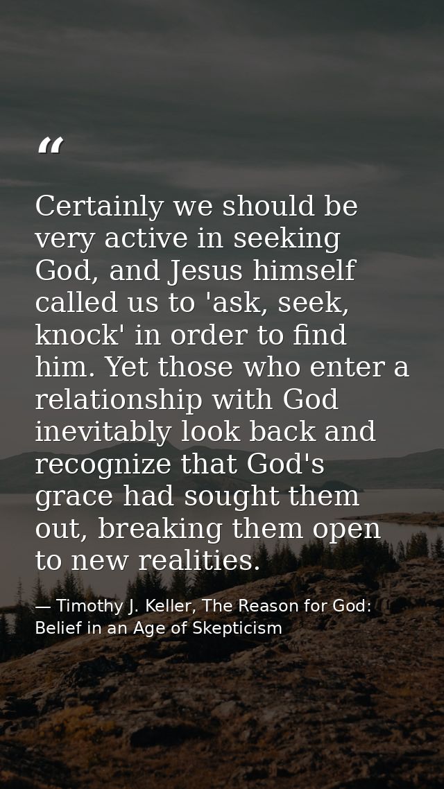 Certainly we should be very active in seeking God, and Jesus himself called us to 'ask, seek, knock' in order to find hi — Timothy J. Keller, The Reason for God: Belief in an Age of Skepticism
