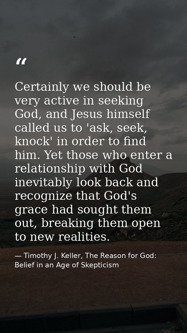 Certainly we should be very active in seeking God, and Jesus himself called us to 'ask, seek, knock' in order to find hi — Timothy J. Keller, The Reason for God: Belief in an Age of Skepticism