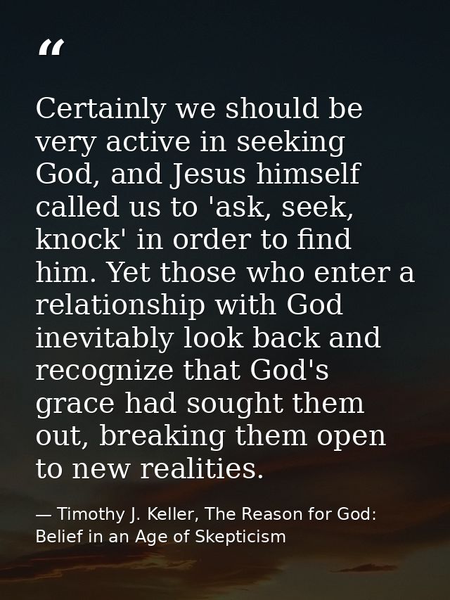 Certainly we should be very active in seeking God, and Jesus himself called us to 'ask, seek, knock' in order to find hi — Timothy J. Keller, The Reason for God: Belief in an Age of Skepticism
