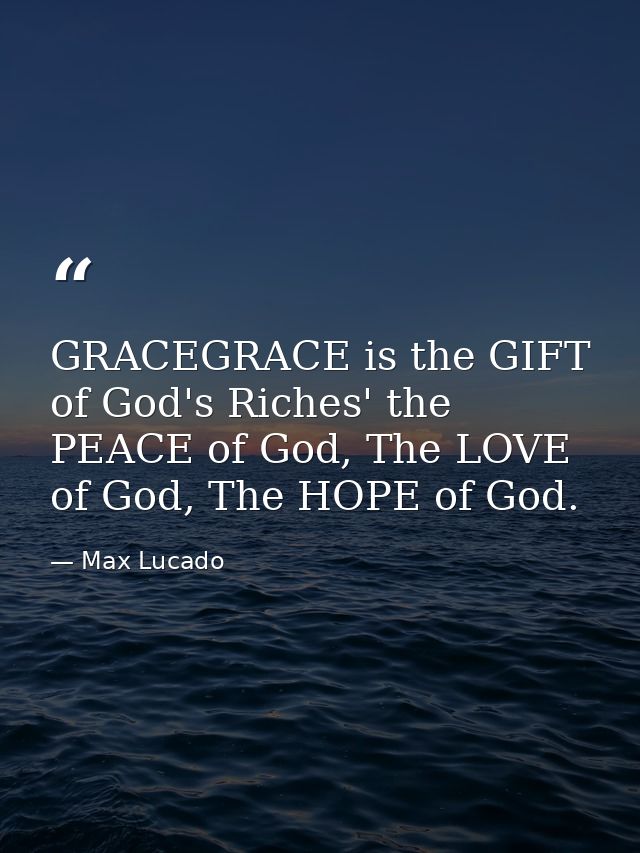 GRACEGRACE is the GIFT of God's Riches' the PEACE of God, The LOVE of God, The HOPE of God. — Max Lucado