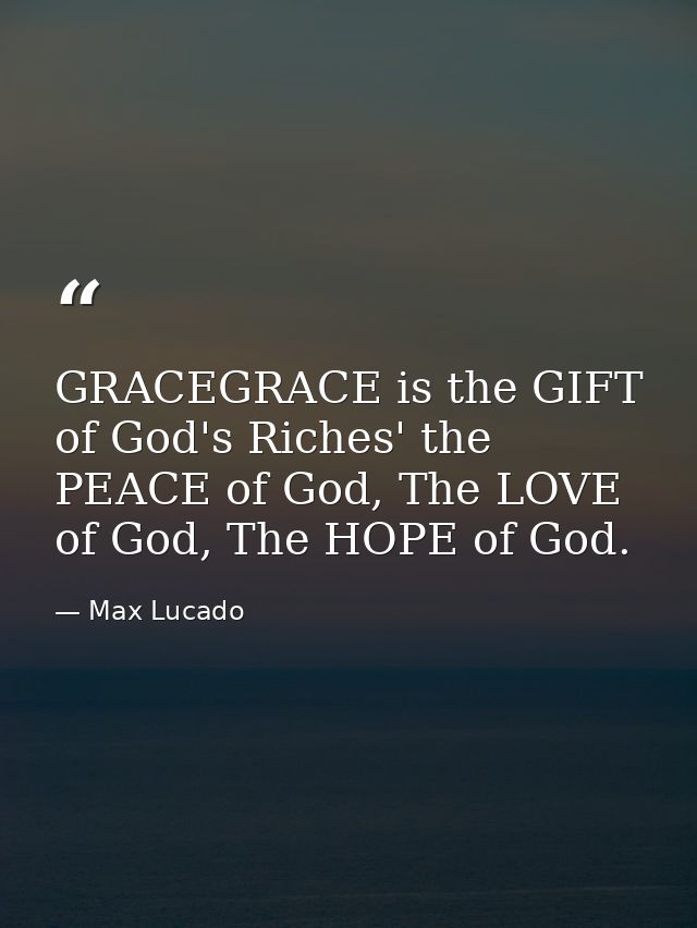 GRACEGRACE is the GIFT of God's Riches' the PEACE of God, The LOVE of God, The HOPE of God. — Max Lucado