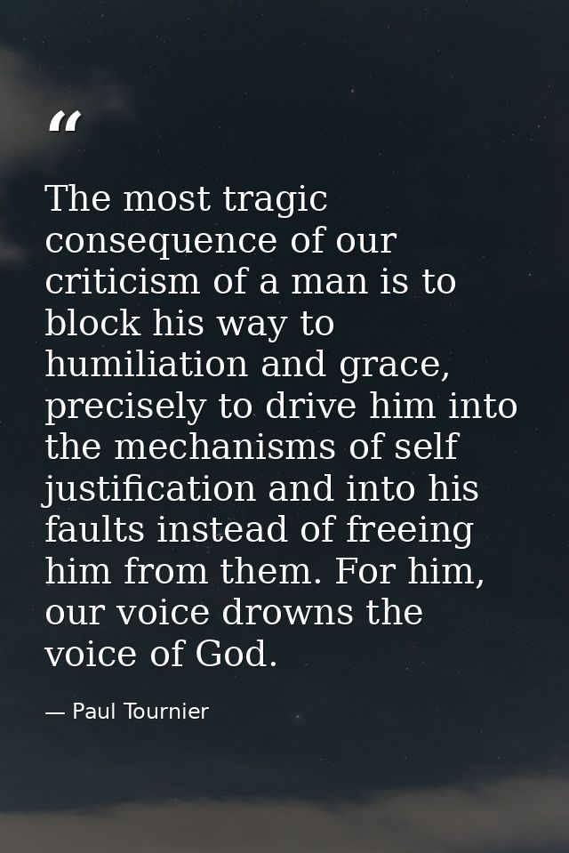The most tragic consequence of our criticism of a man is to block his way to humiliation and grace, precisely to drive h — Paul Tournier