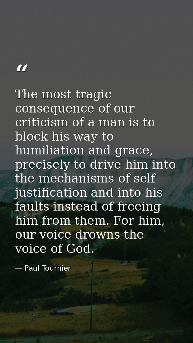 The most tragic consequence of our criticism of a man is to block his way to humiliation and grace, precisely to drive h — Paul Tournier