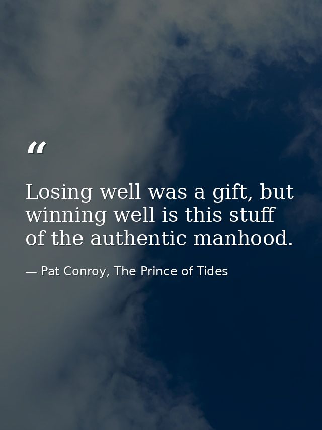 Losing well was a gift, but winning well is this stuff of the authentic manhood. — Pat Conroy, The Prince of Tides