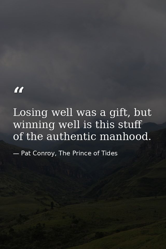 Losing well was a gift, but winning well is this stuff of the authentic manhood. — Pat Conroy, The Prince of Tides
