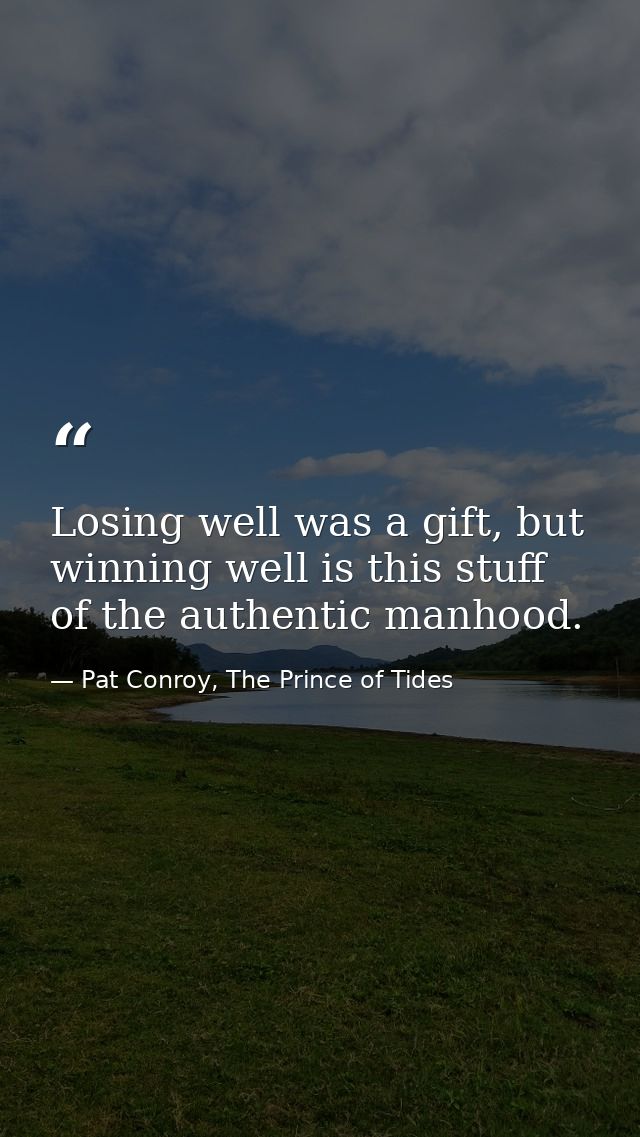 Losing well was a gift, but winning well is this stuff of the authentic manhood. — Pat Conroy, The Prince of Tides
