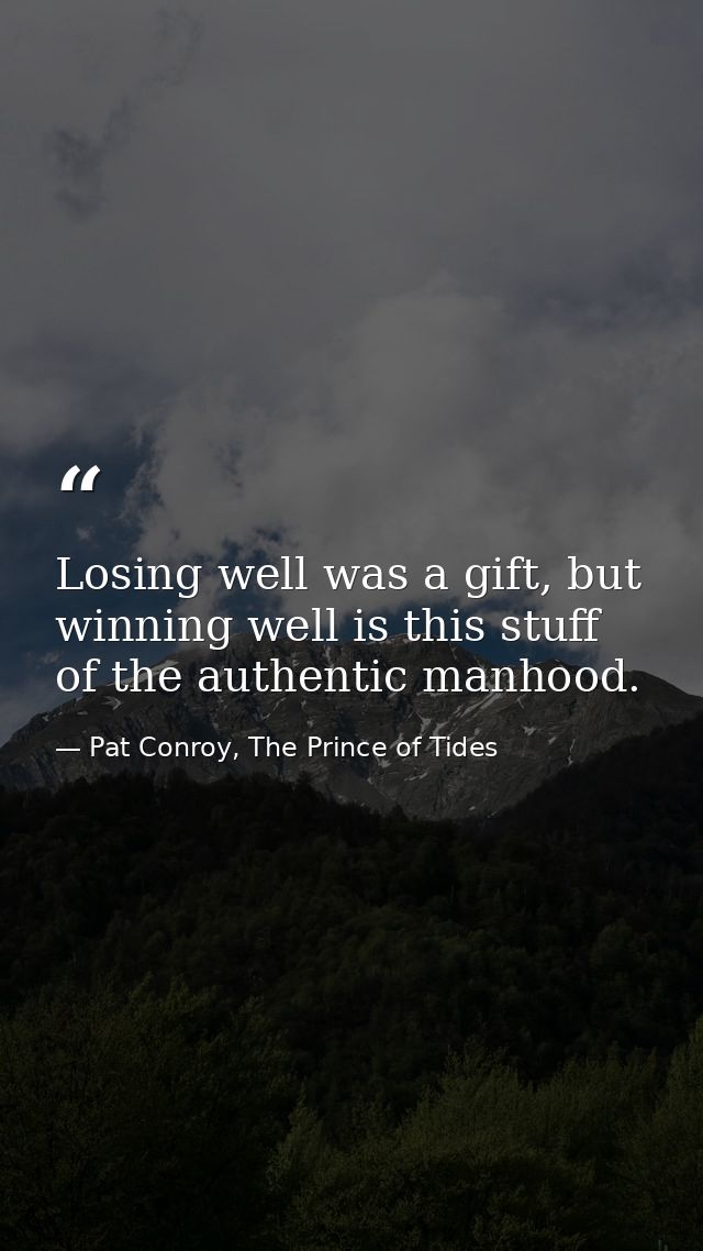 Losing well was a gift, but winning well is this stuff of the authentic manhood. — Pat Conroy, The Prince of Tides