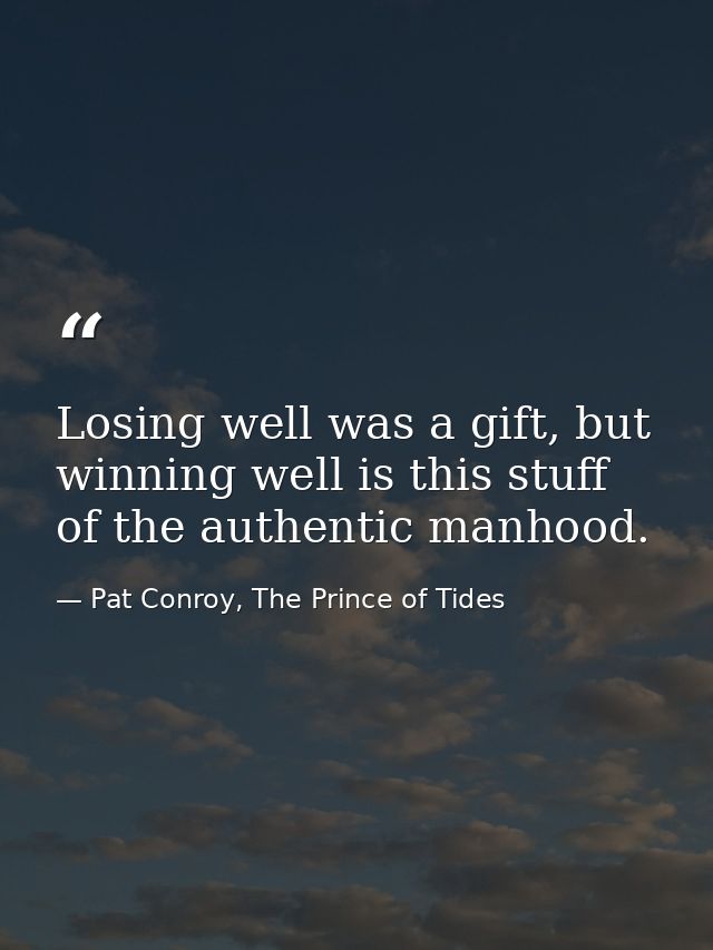 Losing well was a gift, but winning well is this stuff of the authentic manhood. — Pat Conroy, The Prince of Tides