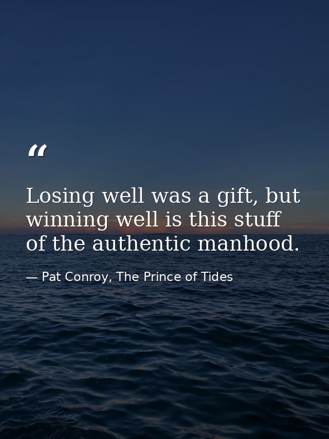 Losing well was a gift, but winning well is this stuff of the authentic manhood. — Pat Conroy, The Prince of Tides