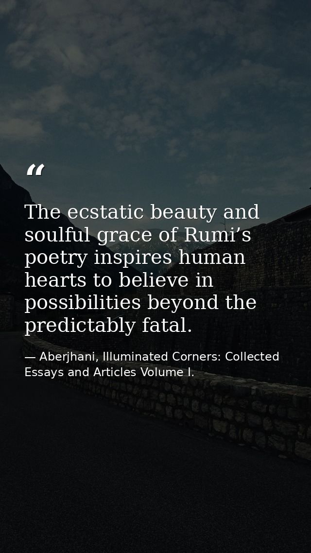 The ecstatic beauty and soulful grace of Rumi’s poetry inspires human hearts to believe in possibilities beyond the pred — Aberjhani, Illuminated Corners: Collected Essays and Articles Volume I.