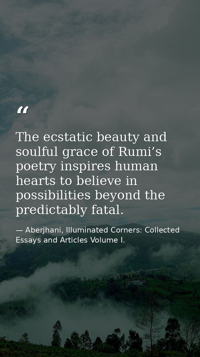 The ecstatic beauty and soulful grace of Rumi’s poetry inspires human hearts to believe in possibilities beyond the pred — Aberjhani, Illuminated Corners: Collected Essays and Articles Volume I.