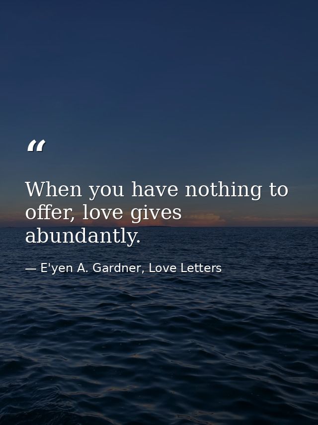 When you have nothing to offer, love gives abundantly. — E'yen A. Gardner, Love Letters