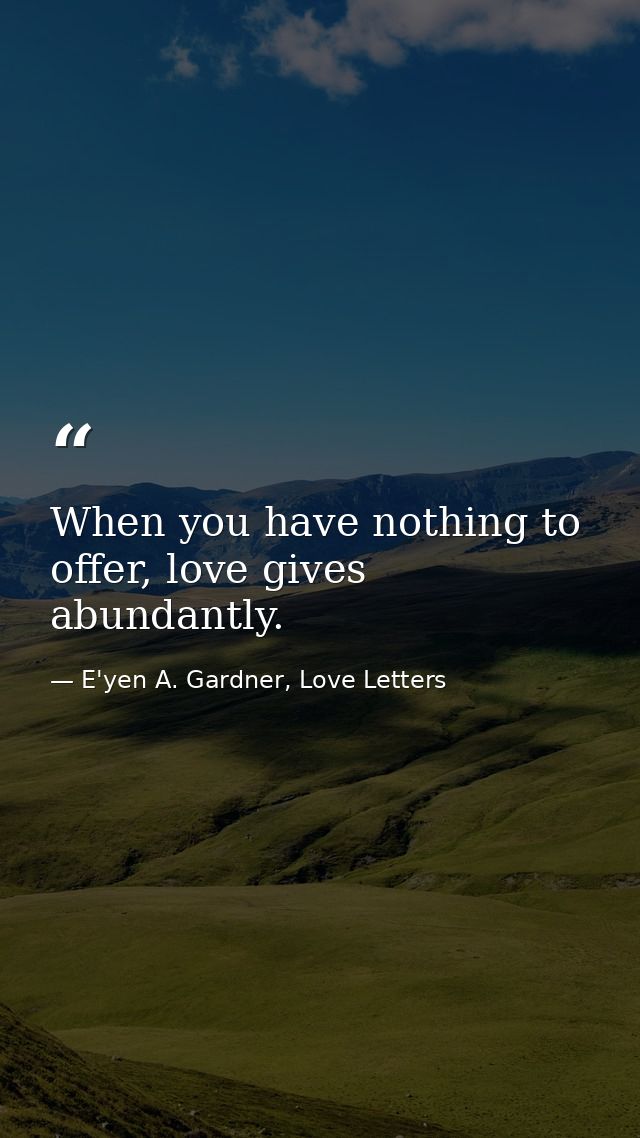 When you have nothing to offer, love gives abundantly. — E'yen A. Gardner, Love Letters