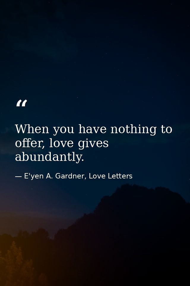 When you have nothing to offer, love gives abundantly. — E'yen A. Gardner, Love Letters