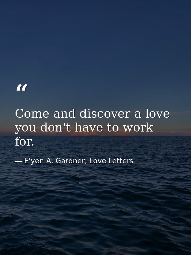 Come and discover a love you don't have to work for. — E'yen A. Gardner, Love Letters