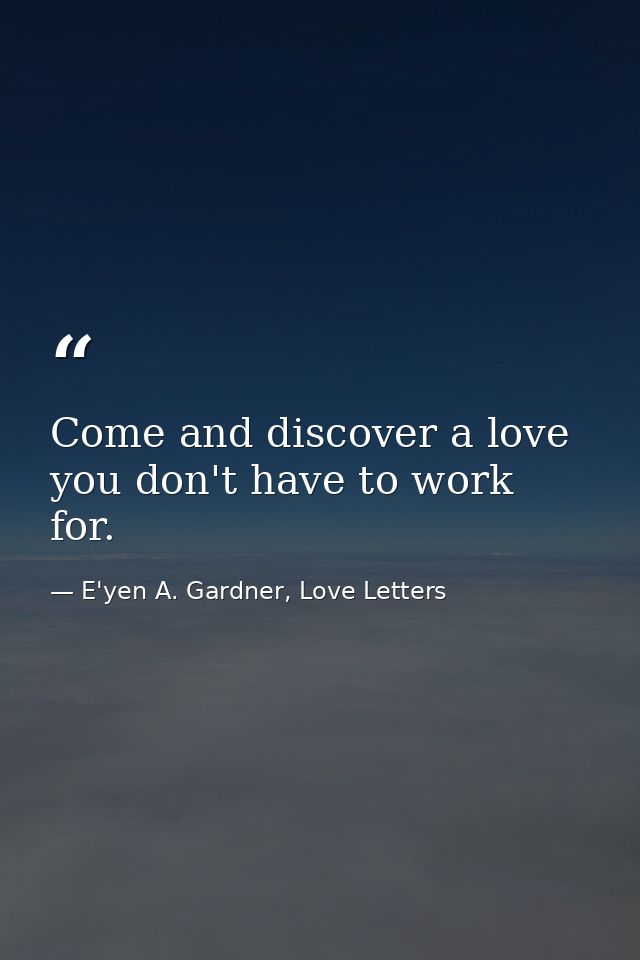 Come and discover a love you don't have to work for. — E'yen A. Gardner, Love Letters