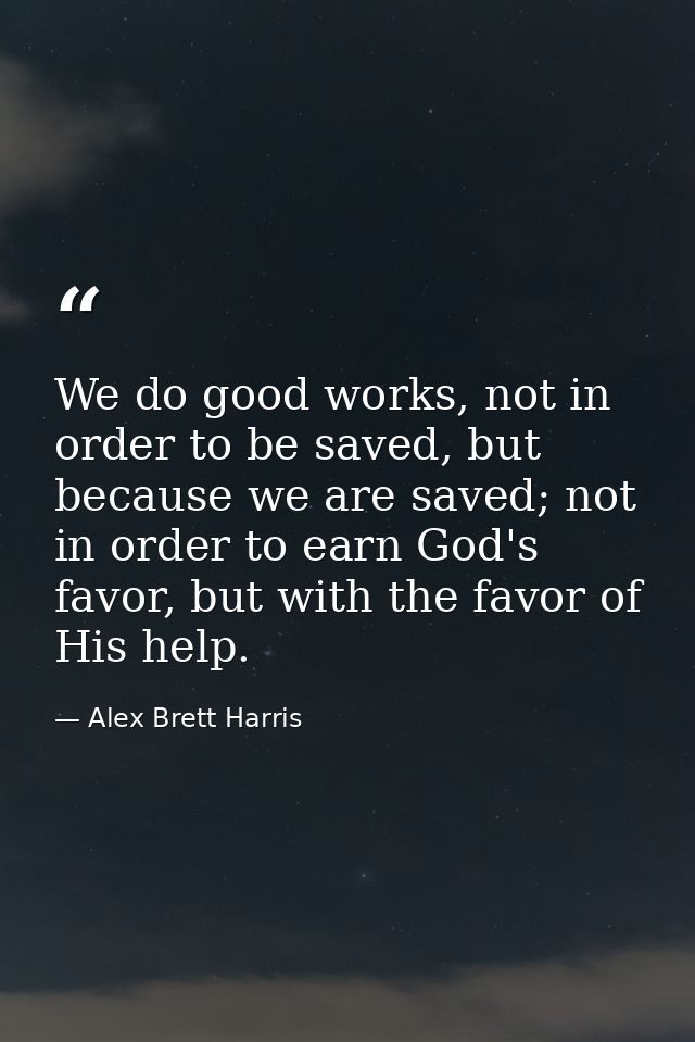 We do good works, not in order to be saved, but because we are saved; not in order to earn God's favor, but with the fav — Alex Brett Harris