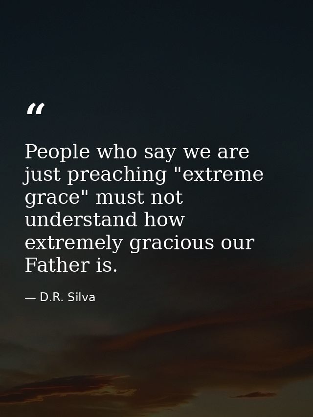 People who say we are just preaching "extreme grace" must not understand how extremely gracious our Father is. — D.R. Silva