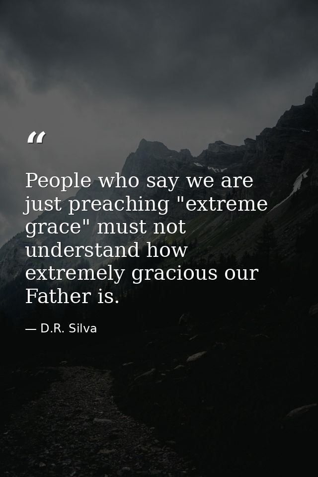 People who say we are just preaching "extreme grace" must not understand how extremely gracious our Father is. — D.R. Silva