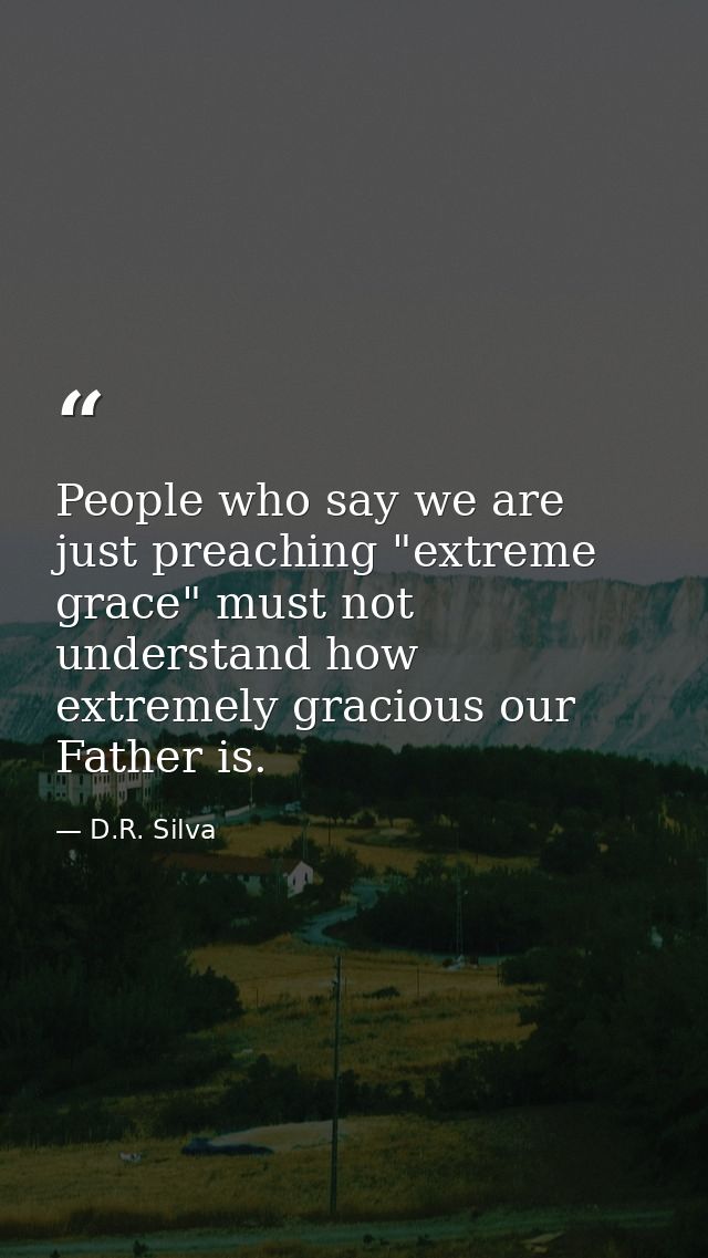 People who say we are just preaching "extreme grace" must not understand how extremely gracious our Father is. — D.R. Silva