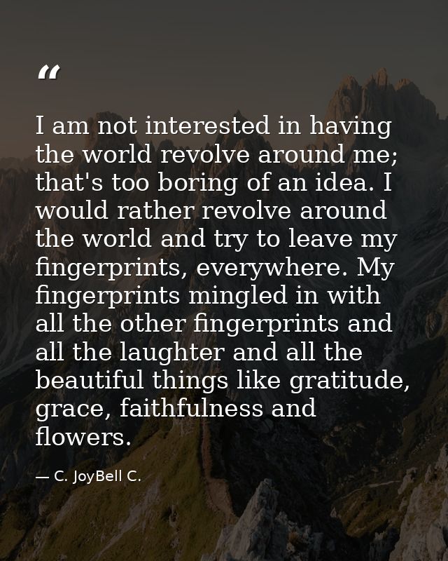 I am not interested in having the world revolve around me; that's too boring of an idea. I would rather revolve around t — C. JoyBell C.
