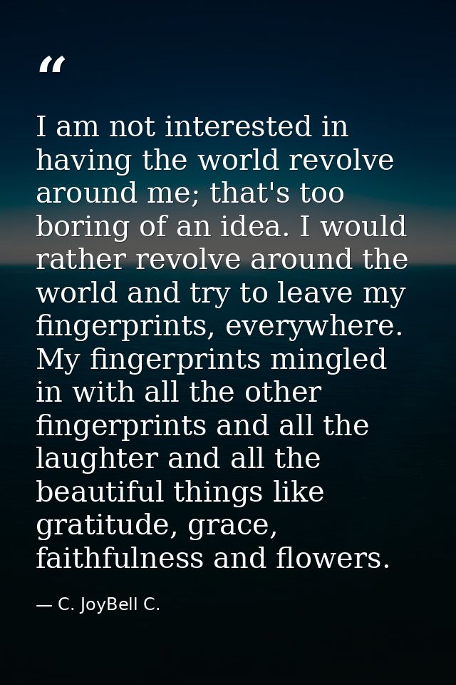 I am not interested in having the world revolve around me; that's too boring of an idea. I would rather revolve around t — C. JoyBell C.