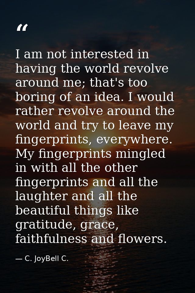 I am not interested in having the world revolve around me; that's too boring of an idea. I would rather revolve around t — C. JoyBell C.