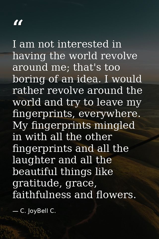 I am not interested in having the world revolve around me; that's too boring of an idea. I would rather revolve around t — C. JoyBell C.