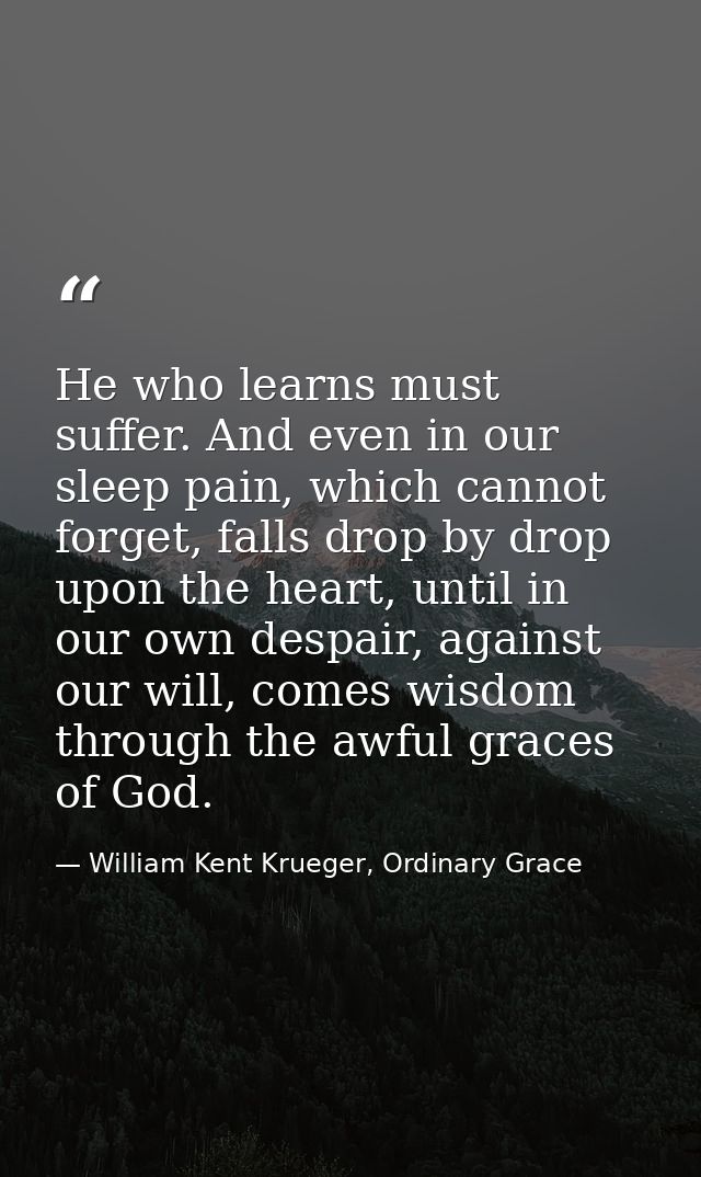 He who learns must suffer. And even in our sleep pain, which cannot forget, falls drop by drop upon the heart, until in  — William Kent Krueger, Ordinary Grace